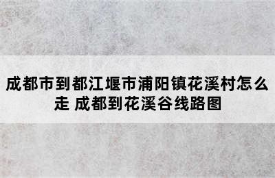 成都市到都江堰市浦阳镇花溪村怎么走 成都到花溪谷线路图